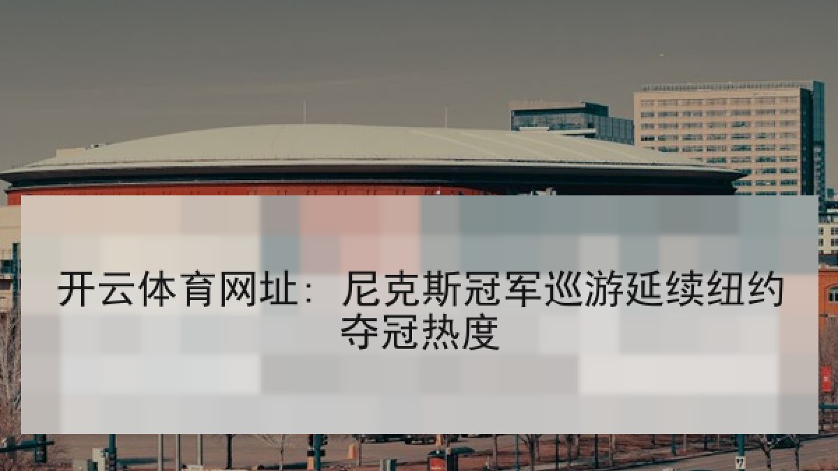 开云体育网址: 尼克斯冠军巡游延续纽约夺冠热度 开云体育网址: 尼克斯冠军巡游延续纽约夺冠热度