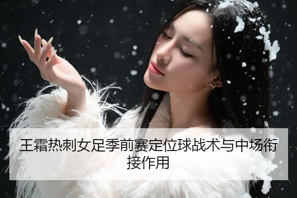 王霜热刺女足季前赛定位球战术与中场衔接作用
