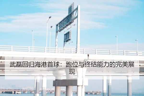 武磊回归海港首球：跑位与终结能力的完美展现