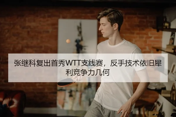 张继科复出首秀WTT支线赛，反手技术依旧犀利竞争力几何