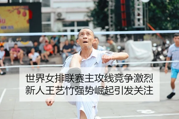 世界女排联赛主攻线竞争激烈 新人王艺竹强势崛起引发关注