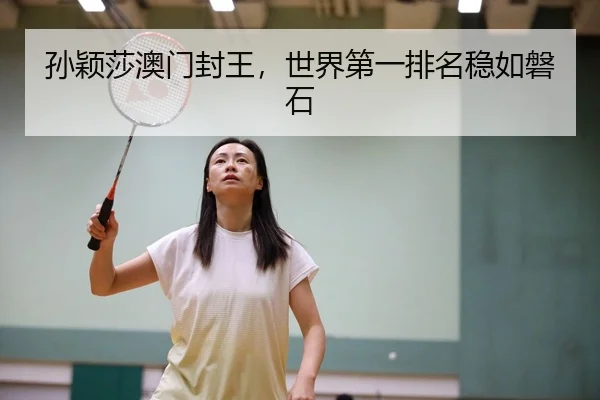 孙颖莎澳门封王，世界第一排名稳如磐石