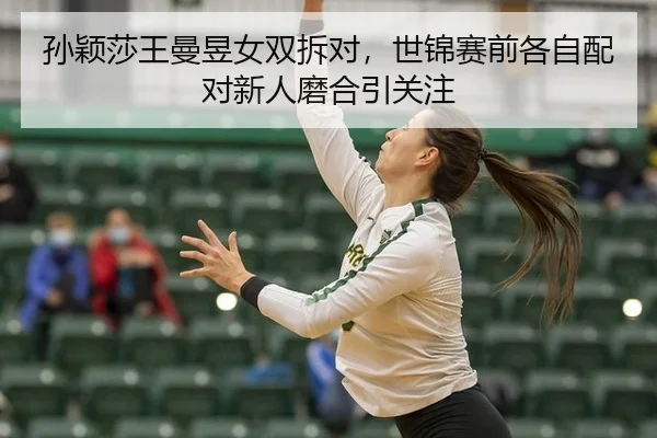 孙颖莎王曼昱女双拆对，世锦赛前各自配对新人磨合引关注