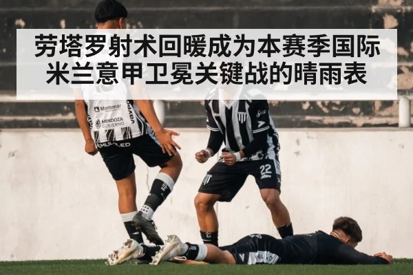 劳塔罗射术回暖成为本赛季国际米兰意甲卫冕关键战的晴雨表