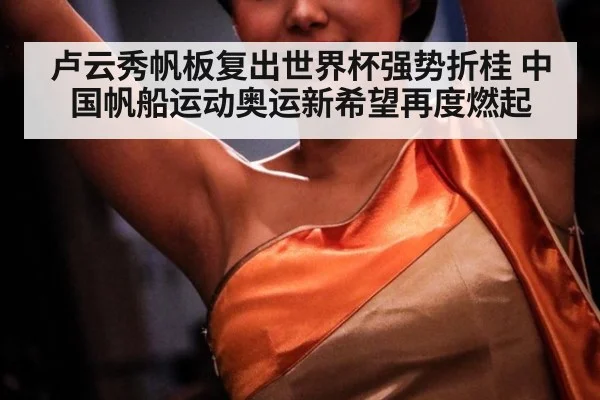 卢云秀帆板复出世界杯强势折桂 中国帆船运动奥运新希望再度燃起
