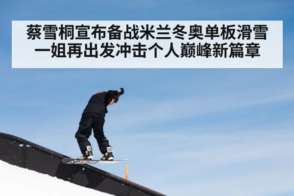 蔡雪桐宣布备战米兰冬奥单板滑雪一姐再出发冲击个人巅峰新篇章