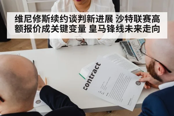 维尼修斯续约谈判新进展 沙特联赛高额报价成关键变量 皇马锋线未来走向