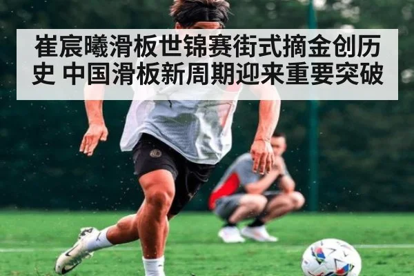 崔宸曦滑板世锦赛街式摘金创历史 中国滑板新周期迎来重要突破