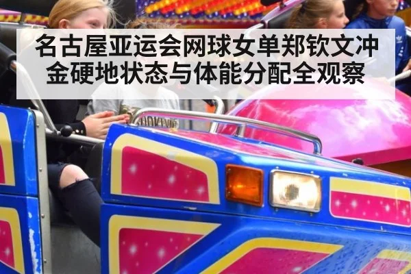 名古屋亚运会网球女单郑钦文冲金硬地状态与体能分配全观察